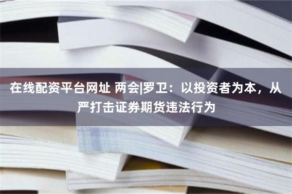 在线配资平台网址 两会|罗卫：以投资者为本，从严打击证券期货违法行为