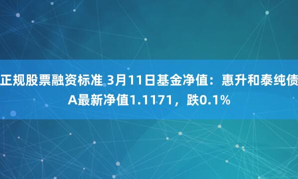 正规股票融资标准 3月11日基金净值：惠升和泰纯债A最新净值1.1171，跌0.1%