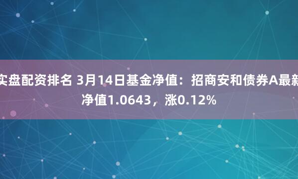 实盘配资排名 3月14日基金净值：招商安和债券A最新净值1.0643，涨0.12%