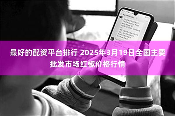 最好的配资平台排行 2025年3月19日全国主要批发市场红椒价格行情